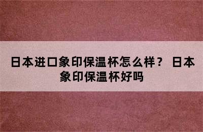 日本进口象印保温杯怎么样？ 日本象印保温杯好吗